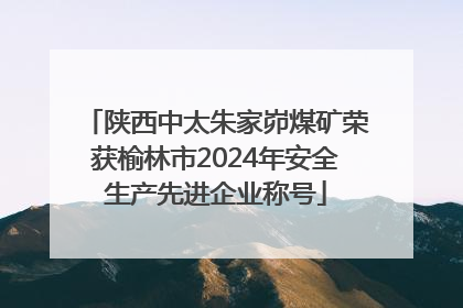 陕西中太朱家峁煤矿荣获榆林市2024年安全生产先进企业称号